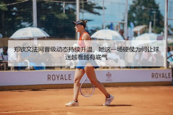 郑钦文法网晋级动态持续升温，她这一场硬仗为何让球迷越看越有底气