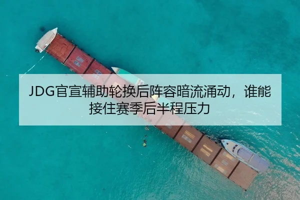 JDG官宣辅助轮换后阵容暗流涌动，谁能接住赛季后半程压力